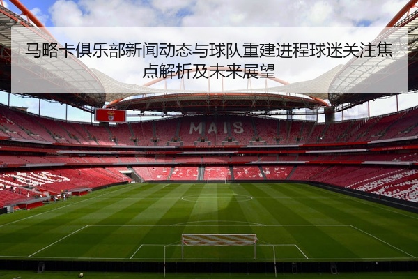 马略卡俱乐部新闻动态与球队重建进程球迷关注焦点解析及未来展望