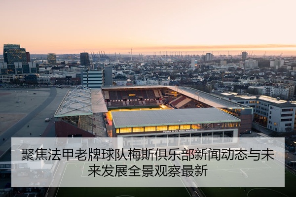 聚焦法甲老牌球队梅斯俱乐部新闻动态与未来发展全景观察最新