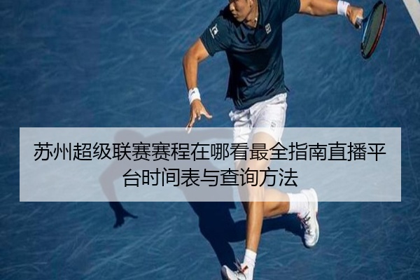 苏州超级联赛赛程在哪看最全指南直播平台时间表与查询方法