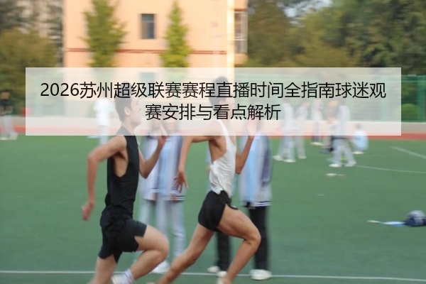 2026苏州超级联赛赛程直播时间全指南球迷观赛安排与看点解析