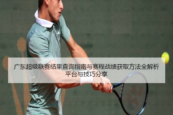 广东超级联赛结果查询指南与赛程战绩获取方法全解析平台与技巧分享