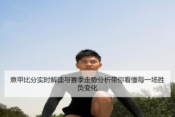 意甲比分实时解读与赛季走势分析带你看懂每一场胜负变化