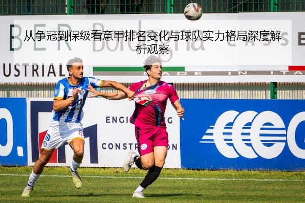 从争冠到保级看意甲排名变化与球队实力格局深度解析观察